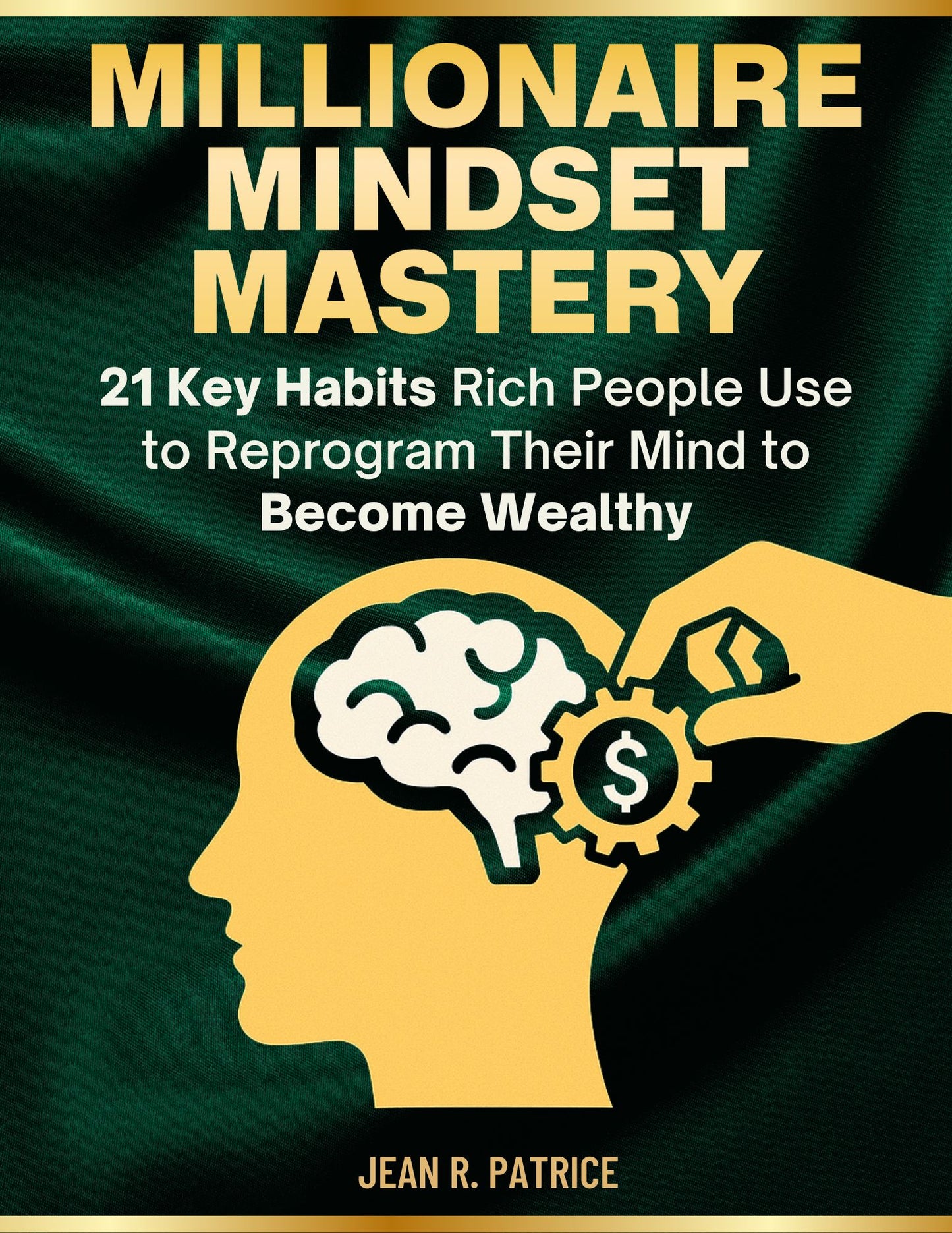 Millionaire Mindset Mastery: 21 Key Habits Rich People Use to Reprogram Their Mind to Become Wealthy